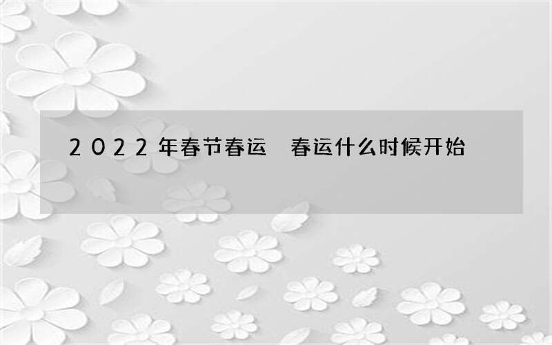 2022年春节春运 春运什么时候开始